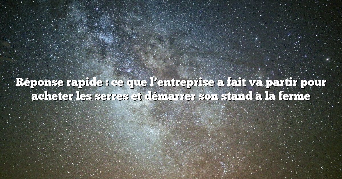 Réponse rapide : ce que l’entreprise a fait va partir pour acheter les serres et démarrer son stand à la ferme